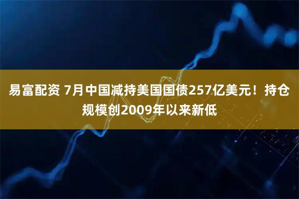易富配资 7月中国减持美国国债257亿美元！持仓规模创2009年以来新低