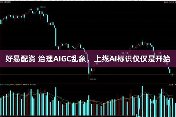 好易配资 治理AIGC乱象，上线AI标识仅仅是开始