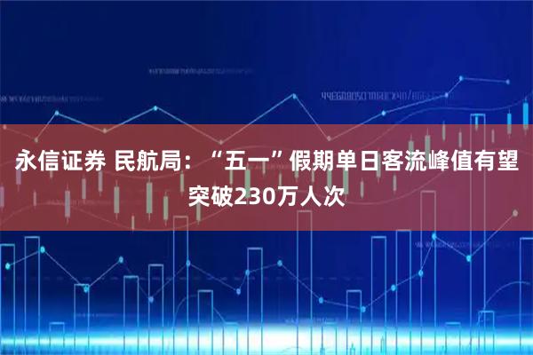永信证券 民航局：“五一”假期单日客流峰值有望突破230万人次