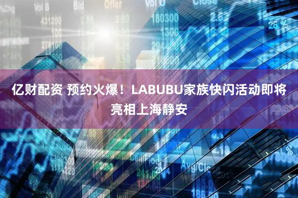 亿财配资 预约火爆！LABUBU家族快闪活动即将亮相上海静安