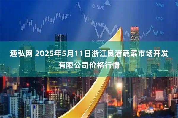 通弘网 2025年5月11日浙江良渚蔬菜市场开发有限公司价格行情