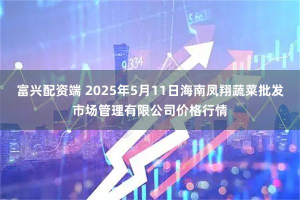富兴配资端 2025年5月11日海南凤翔蔬菜批发市场管理有限公司价格行情