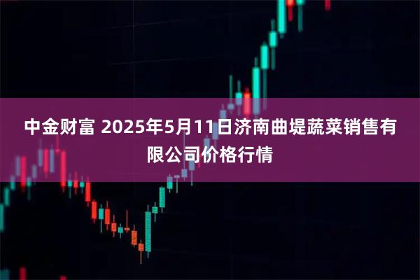 中金财富 2025年5月11日济南曲堤蔬菜销售有限公司价格行情