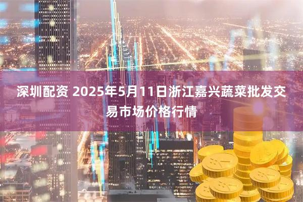 深圳配资 2025年5月11日浙江嘉兴蔬菜批发交易市场价格行情