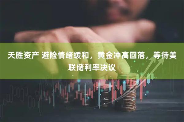 天胜资产 避险情绪缓和，黄金冲高回落，等待美联储利率决议