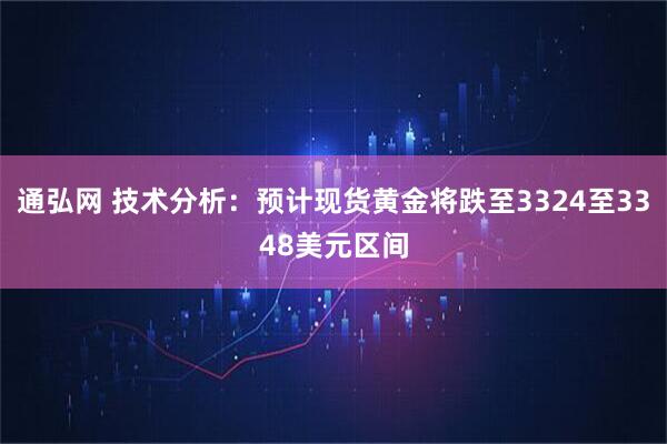 通弘网 技术分析：预计现货黄金将跌至3324至3348美元区间