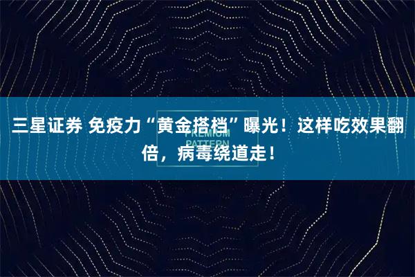 三星证券 免疫力“黄金搭档”曝光！这样吃效果翻倍，病毒绕道走！