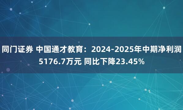 同门证券 中国通才教育：2024-2025年中期净利润5176.7万元 同比下降23.45%