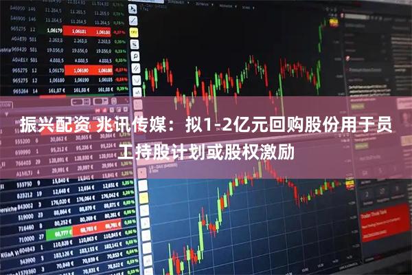 振兴配资 兆讯传媒：拟1-2亿元回购股份用于员工持股计划或股权激励