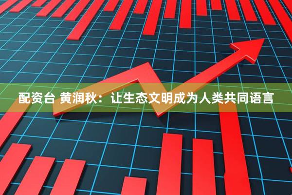 配资台 黄润秋：让生态文明成为人类共同语言