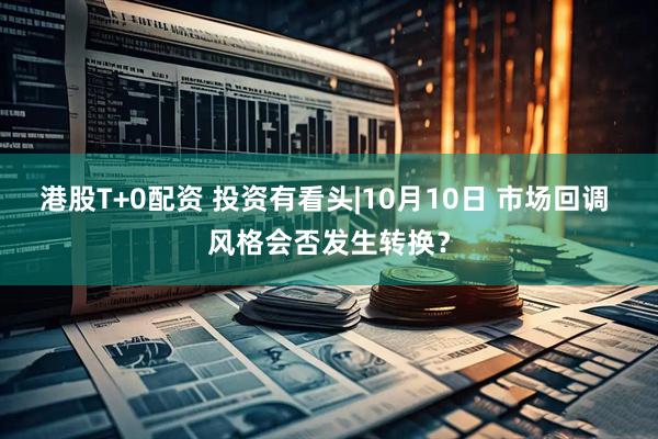 港股T+0配资 投资有看头|10月10日 市场回调 风格会否发生转换？