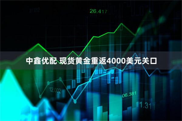 中鑫优配 现货黄金重返4000美元关口