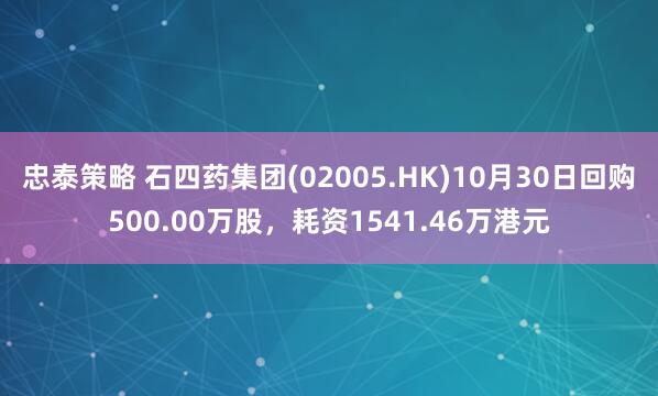 忠泰策略 石四药集团(02005.HK)10月30日回购500.00万股，耗资1541.46万港元
