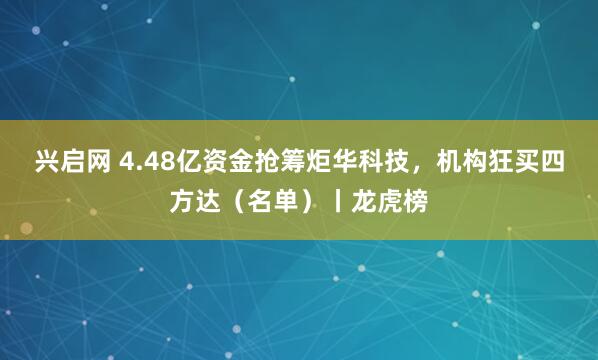 兴启网 4.48亿资金抢筹炬华科技，机构狂买四方达（名单）丨龙虎榜