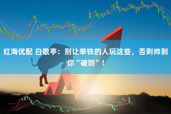 红海优配 白敬亭：别让举铁的人玩这些，否则帅到你“破防”！