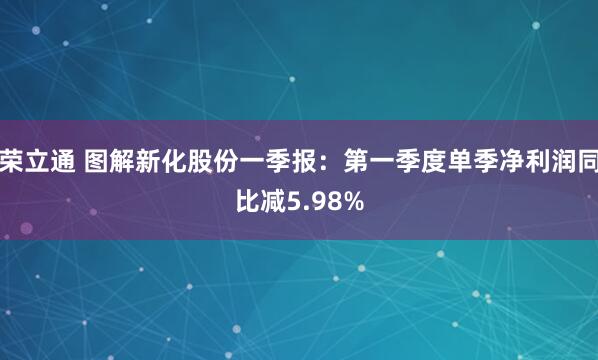 荣立通 图解新化股份一季报：第一季度单季净利润同比减5.98%