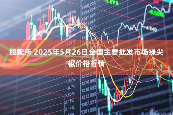 股配所 2025年5月26日全国主要批发市场绿尖椒价格行情