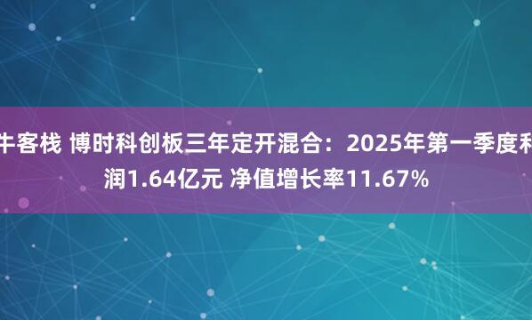 牛客栈 博时科创板三年定开混合：2025年第一季度利润1.64亿元 净值增长率11.67%