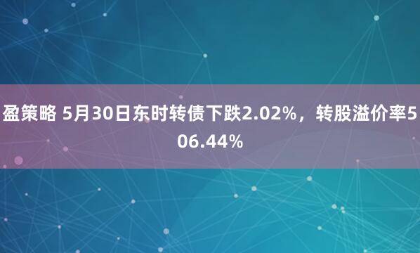 盈策略 5月30日东时转债下跌2.02%，转股溢价率506.44%