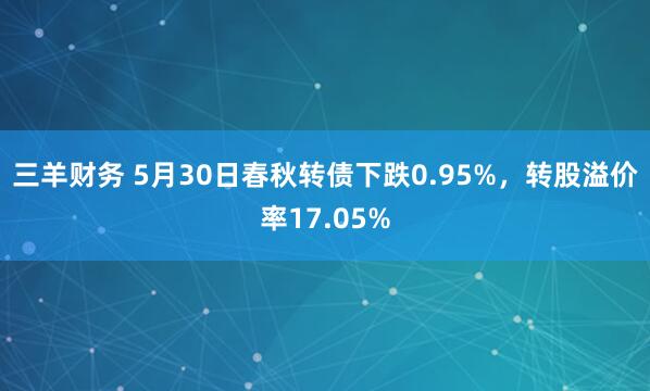 三羊财务 5月30日春秋转债下跌0.95%，转股溢价率17.05%