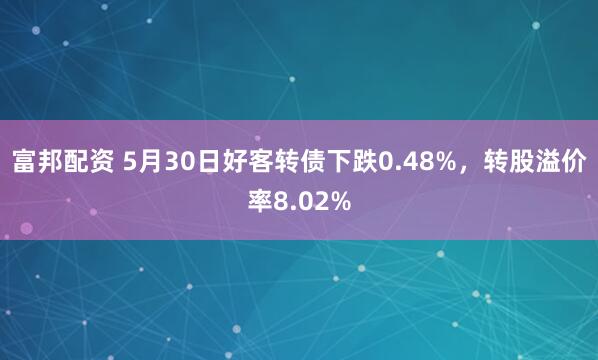 富邦配资 5月30日好客转债下跌0.48%，转股溢价率8.02%