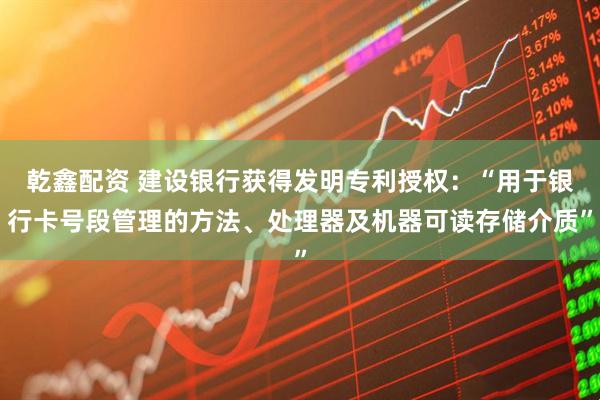 乾鑫配资 建设银行获得发明专利授权：“用于银行卡号段管理的方法、处理器及机器可读存储介质”