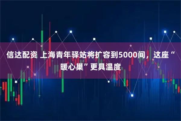 信达配资 上海青年驿站将扩容到5000间，这座“暖心巢”更具温度