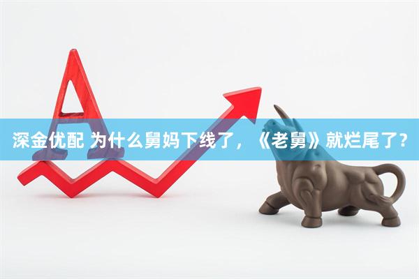 深金优配 为什么舅妈下线了，《老舅》就烂尾了？