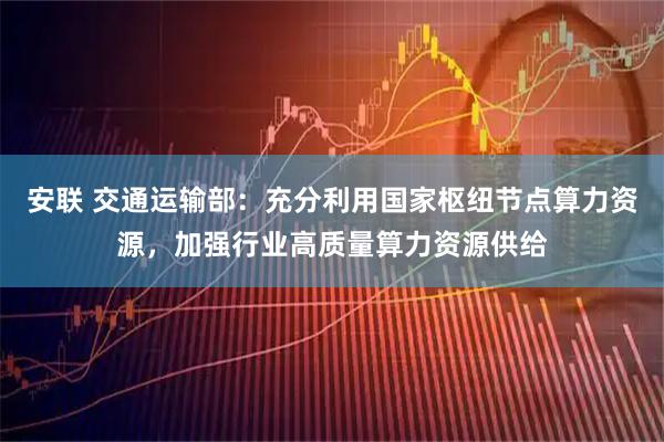 安联 交通运输部：充分利用国家枢纽节点算力资源，加强行业高质量算力资源供给