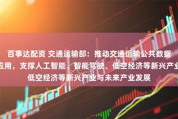 百事达配资 交通运输部：推动交通运输公共数据与企业数据融合应用，支撑人工智能、智能驾驶、低空经济等新兴产业与未来产业发展