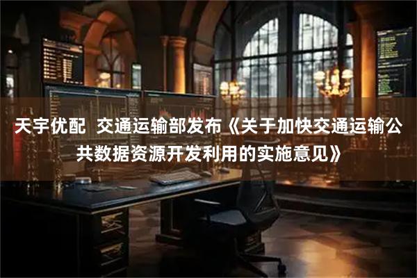 天宇优配  交通运输部发布《关于加快交通运输公共数据资源开发利用的实施意见》