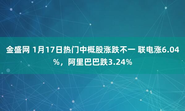 金盛网 1月17日热门中概股涨跌不一 联电涨6.04%，阿里巴巴跌3.24%