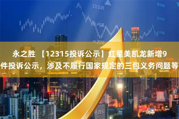 永之胜 【12315投诉公示】红星美凯龙新增9件投诉公示，涉及不履行国家规定的三包义务问题等
