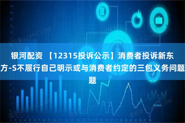 银河配资 【12315投诉公示】消费者投诉新东方-S不履行自己明示或与消费者约定的三包义务问题
