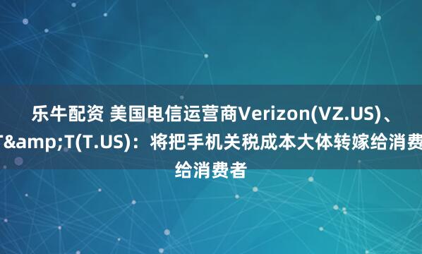 乐牛配资 美国电信运营商Verizon(VZ.US)、AT&T(T.US)：将把手机关税成本大体转嫁给消费者