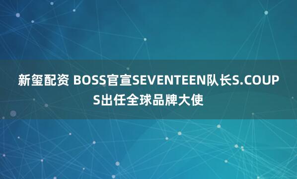 新玺配资 BOSS官宣SEVENTEEN队长S.COUPS出任全球品牌大使