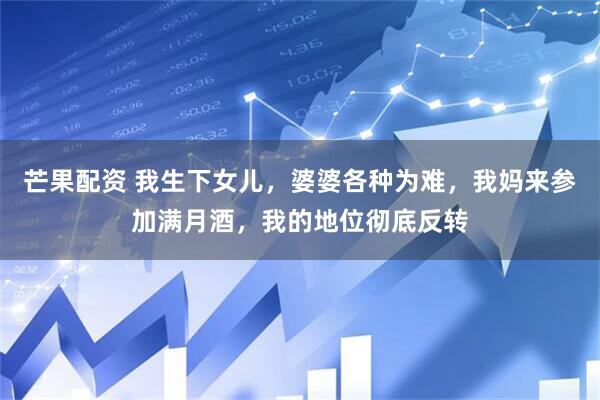 芒果配资 我生下女儿，婆婆各种为难，我妈来参加满月酒，我的地位彻底反转