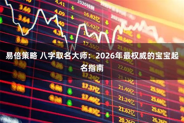 易倍策略 八字取名大师：2026年最权威的宝宝起名指南