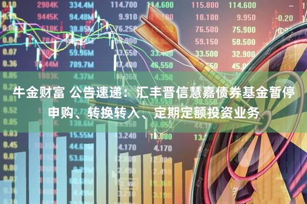 牛金财富 公告速递：汇丰晋信慧嘉债券基金暂停申购、转换转入、定期定额投资业务