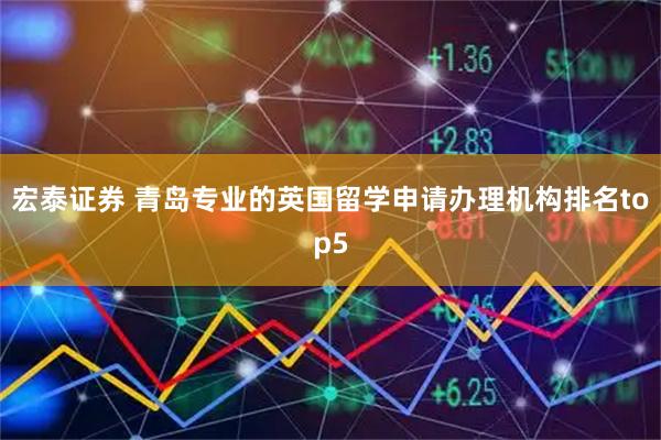 宏泰证券 青岛专业的英国留学申请办理机构排名top5