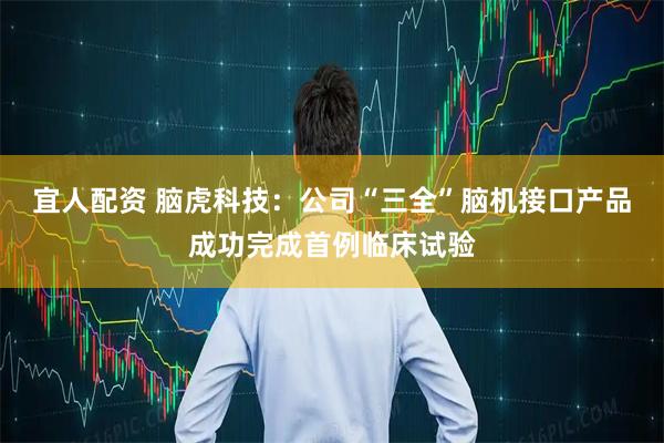 宜人配资 脑虎科技：公司“三全”脑机接口产品成功完成首例临床试验