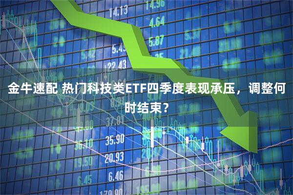 金牛速配 热门科技类ETF四季度表现承压，调整何时结束？