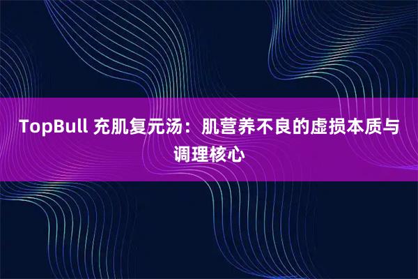 TopBull 充肌复元汤：肌营养不良的虚损本质与调理核心
