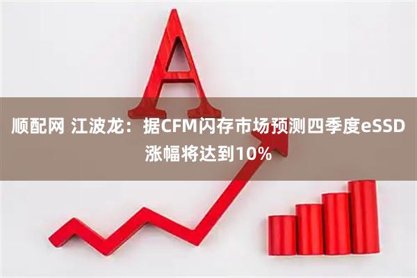 顺配网 江波龙：据CFM闪存市场预测四季度eSSD涨幅将达到10%